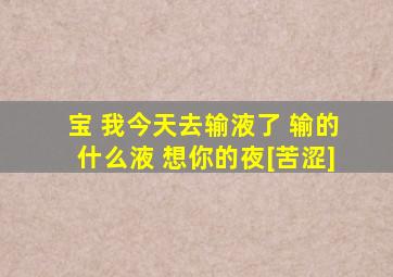 宝 我今天去输液了 输的什么液 想你的夜[苦涩]